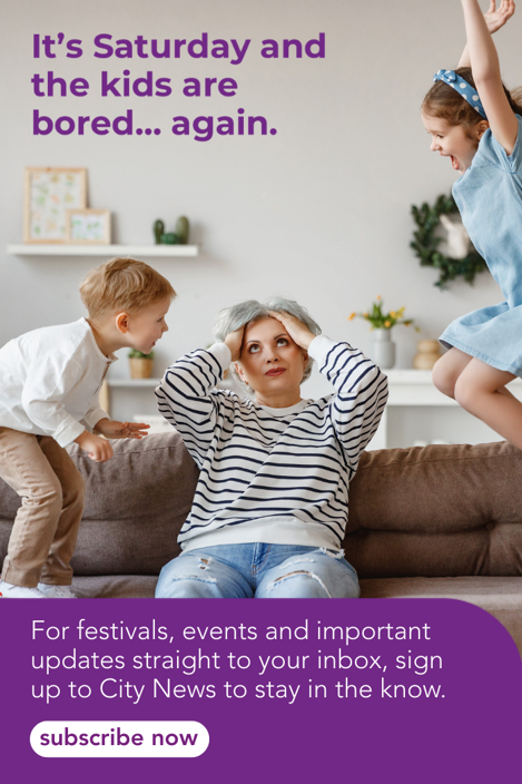 It's Saturday and the kids are bored...again. For festivals events and important updates, sign up to City News to stay in the know. Subscribe now. (Harrassed woman sitting on sofa with two excitable kids jumping up and down either side of her)